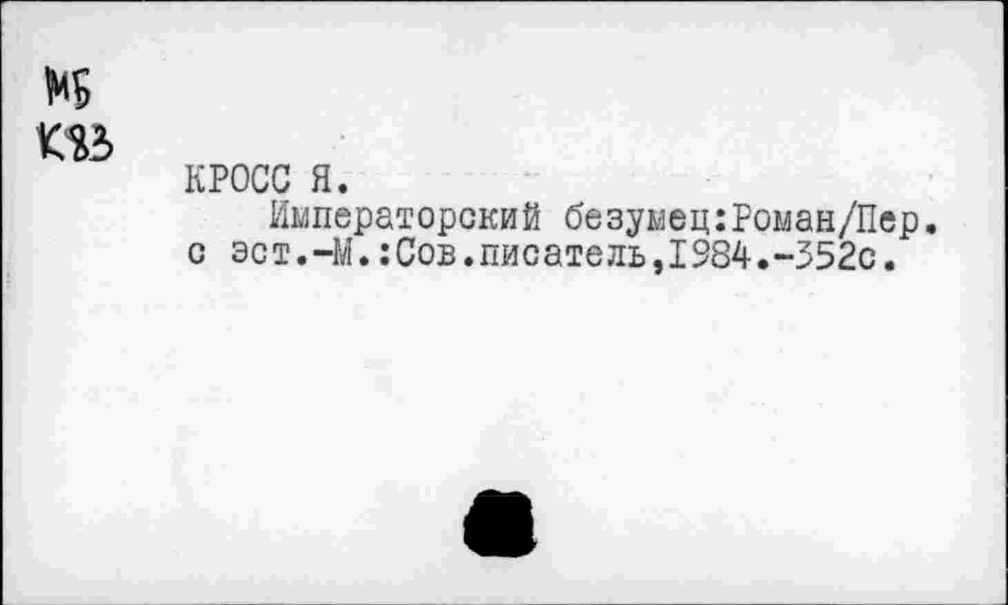 ﻿КРОСС я.
Императорский безумец:Роман/Пер. с эст.-М.:Сов.писатель,1984.-352с.